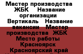 Мастер производства  ЖБК  › Название организации ­ Вертикаль › Название вакансии ­ Мастер производства  ЖБК  › Место работы ­ Красноярск - Красноярский край, Красноярск г. Работа » Вакансии   . Красноярский край,Красноярск г.